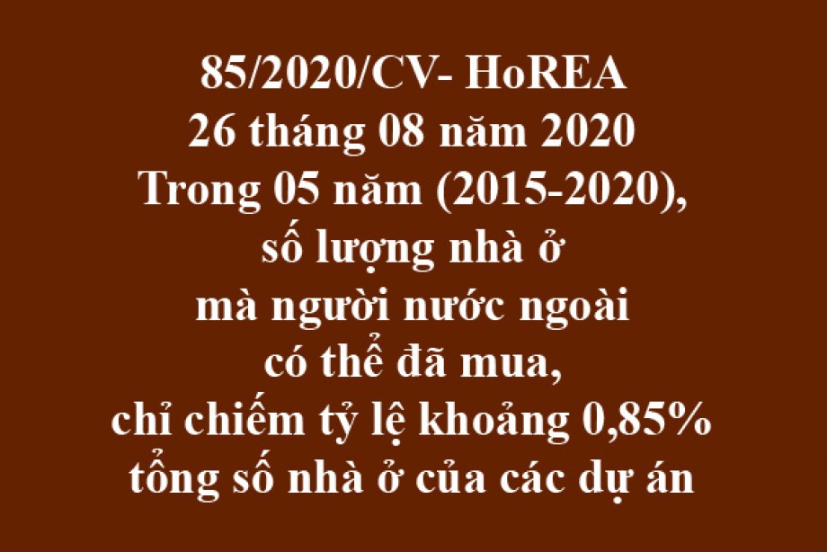 85/2020/CV- HoREA, ngày 26 tháng 08 năm 2020 Trong 05 năm (2015-2020), số lượng nhà ở mà người nước ngoài có thể đã mua, chỉ chiếm tỷ lệ khoảng 0,85% tổng số nhà ở của các dự án