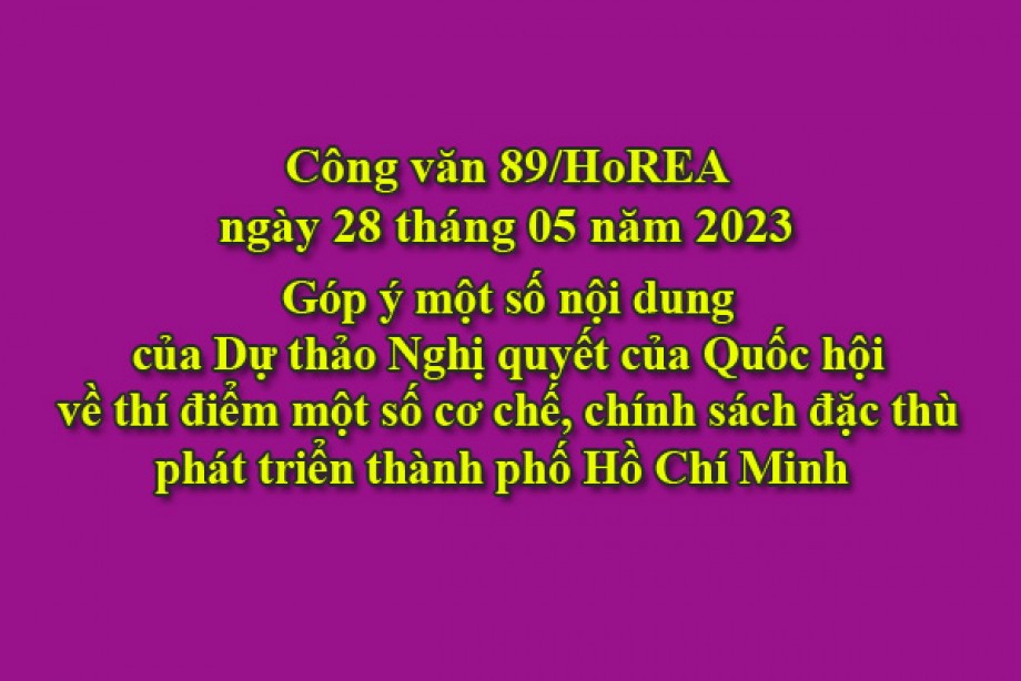 89/2023/CV- HoREA, ngày 28 tháng 05 năm 2023 Góp ý một số nội dung của Dự thảo Nghị quyết của Quốc hội về thí điểm một số cơ chế, chính sách đặc thù phát triển thành phố Hồ Chí Minh 