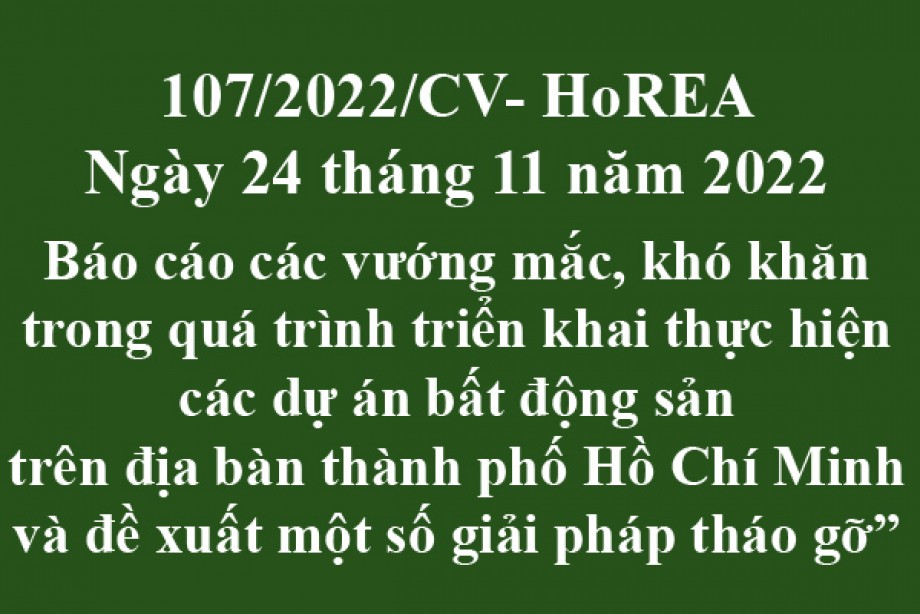 107/2022/CV- HoREA, ngày 24 tháng 11 năm 2022 Báo cáo các vướng mắc, khó khăn trong quá trình triển khai thực hiện các dự án bất động sản trên địa bàn thành phố Hồ Chí Minh và đề xuất một số giải pháp tháo gỡ