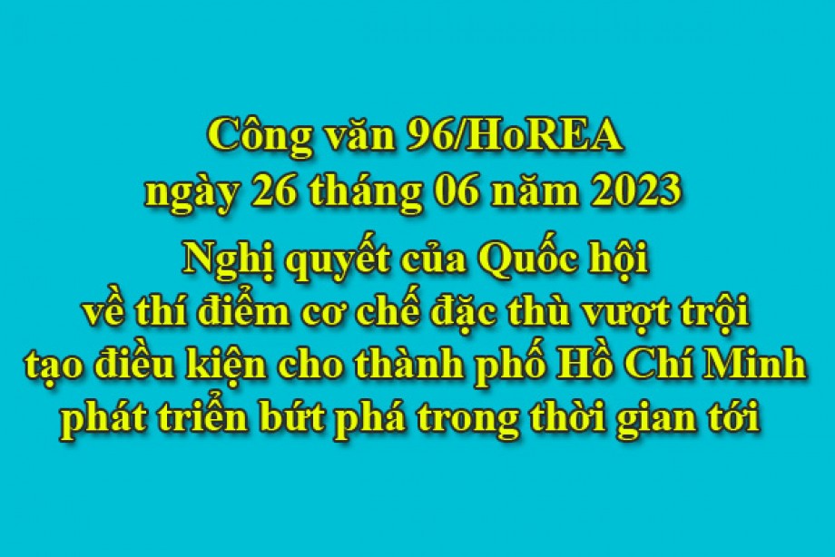94/2023/CV- HoREA, ngày 26 tháng 06 năm 2023 Nghị quyết của Quốc hội về thí điểm cơ chế đặc thù vượt trội tạo điều kiện cho thành phố Hồ Chí Minh phát triển bứt phá trong thời gian tới 
