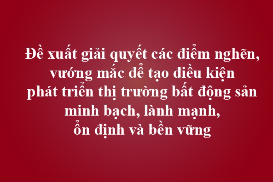Đề xuất giải quyết các điểm nghẽn, vướng mắc để tạo điều kiện phát triển thị trường bất động sản minh bạch, lành mạnh, ổn định và bền vững