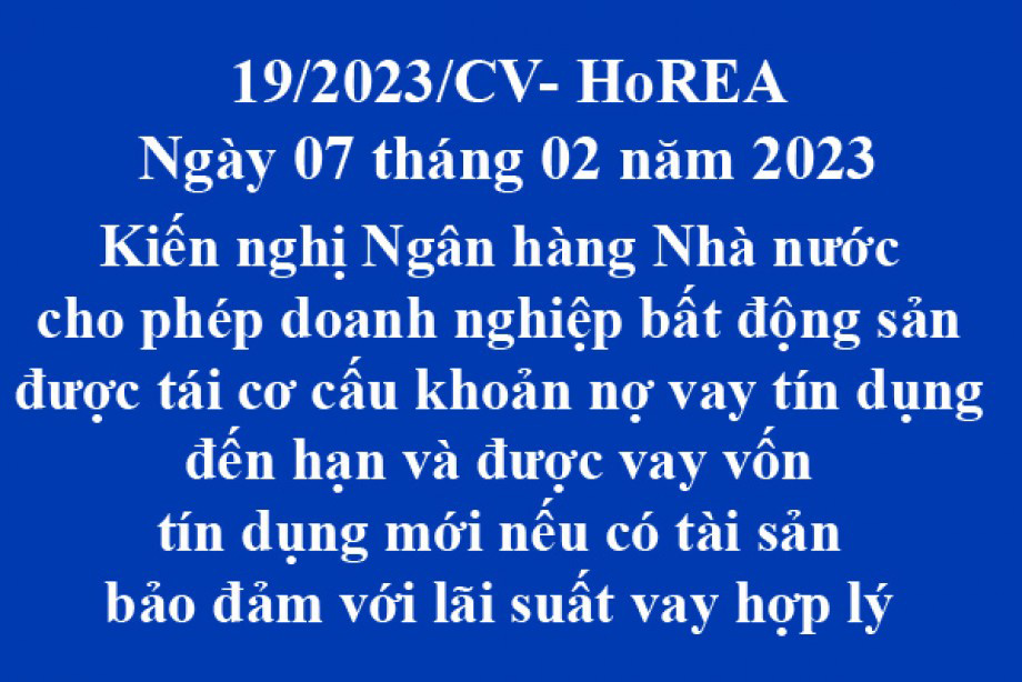 Công văn 19/2023/CV- HoREA, Kiến nghị Ngân hàng Nhà nước cho phép doanh nghiệp bất động sản được tái cơ cấu khoản nợ vay tín dụng đến hạn và được vay vốn tín dụng mới nếu có tài sản bảo đảm với lãi suất vay hợp lý ngày 07 tháng 02 năm 2023