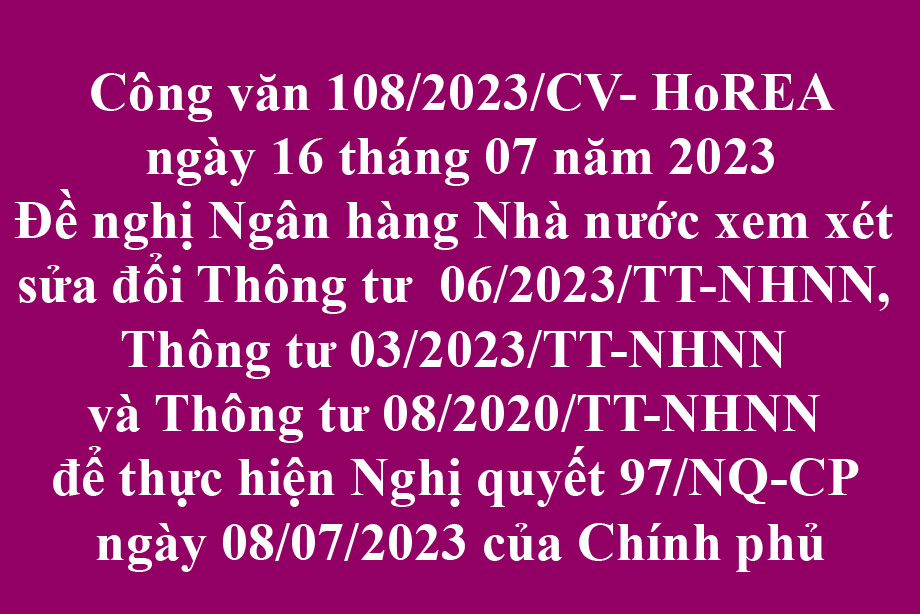 108/2023/CV- HoREA, ngày 16 tháng 07 năm 2023 Đề nghị Ngân hàng Nhà nước xem xét sửa đổi Thông tư  06/2023/TT-NHNN, Thông tư 03/2023/TT-NHNN và Thông tư 08/2020/TT-NHNN để thực hiện Nghị quyết 97/NQ-CP ngày 08/07/2023 của Chính phủ