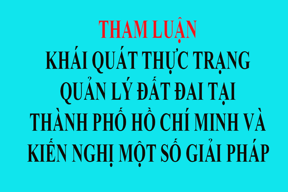 THAM LUẬN ngày 14/05/2024 KHÁI QUÁT THỰC TRẠNG QUẢN LÝ ĐẤT ĐAI TẠI THÀNH PHỐ HỒ CHÍ MINH VÀ KIẾN NGHỊ MỘT SỐ GIẢI PHÁP