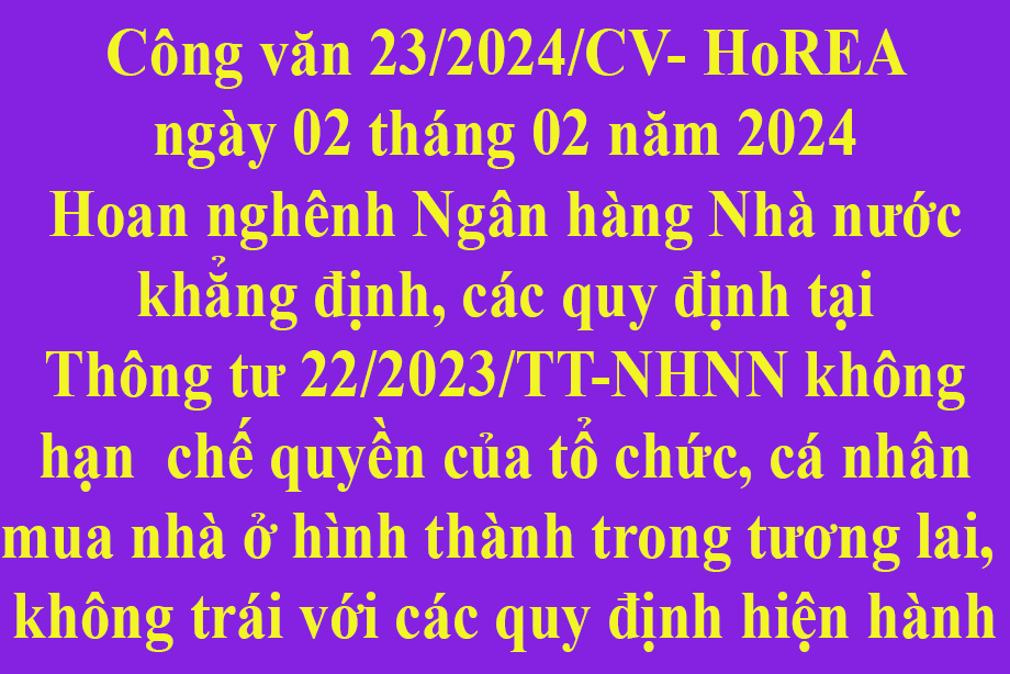 Công văn 23/2024/CV- HoREA ngày 02 tháng 02 năm 2024 Hoan nghênh Ngân hàng Nhà nước khẳng định, các quy định tại Thông tư 22/2023/TT-NHNN không hạn chế quyền của tổ chức, cá nhân mua nhà ở hình thành trong tương lai, không trái với các quy định hiện 