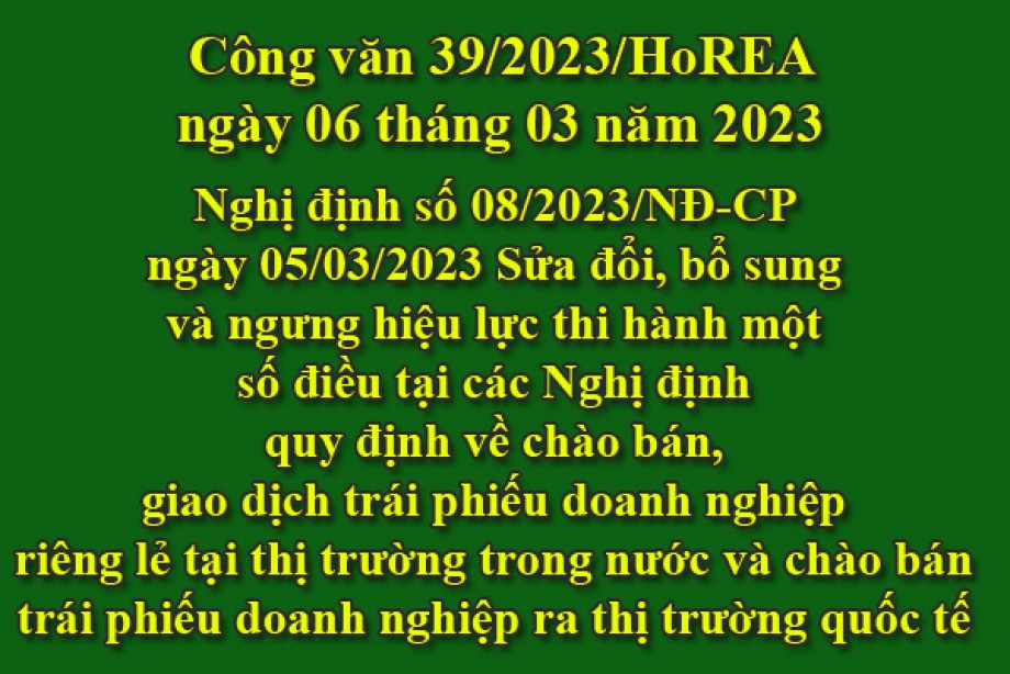 39/2023/CV- HoREA, ngày 06 tháng 03 năm 2023 Nghị định số 08/2023/NĐ-CP ngày 05/03/2023 Sửa đổi, bổ sung và ngưng hiệu lực thi hành một số điều tại các Nghị định quy định về chào bán, giao dịch trái phiếu doanh nghiệp riêng lẻ tại thị trường trong nư
