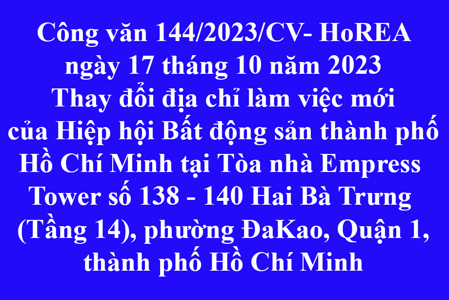 Công văn 144/2023/CV- HoREA ngày 17 tháng 10 năm 2023 Thay đổi địa chỉ làm việc mới của Hiệp hội Bất động sản thành phố Hồ Chí Minh tại Tòa nhà Empress  Tower số 138 - 140 Hai Bà Trưng  (Tầng 14), phường ĐaKao, Quận 1, thành phố Hồ Chí Minh