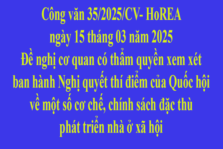 Văn bản 35/2025/CV- HoREA ngày 15 tháng 03 năm 2025 Đề nghị cơ quan có thẩm quyền xem xét ban hành Nghị quyết thí điểm của Quốc hội về một số cơ chế, chính sách đặc thù phát triển nhà ở xã hội