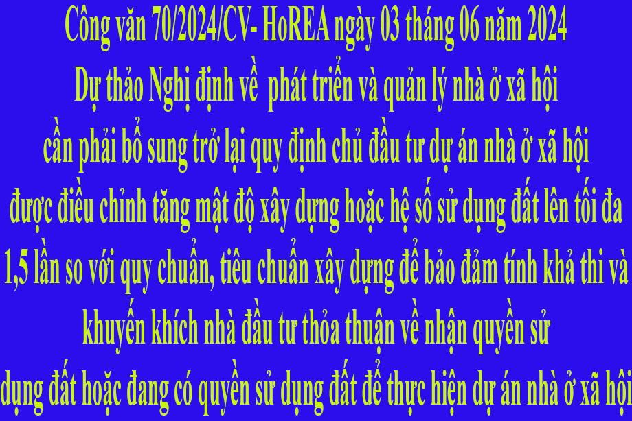 Văn bản số 70/2024/CV- HoREA ngày 03 tháng 06 năm 2024 Dự thảo Nghị định về  phát triển và quản lý nhà ở xã hội cần phải bổ sung trở lại quy định chủ đầu tư dự án nhà ở xã hội được điều chỉnh tăng mật độ xây dựng hoặc hệ số sử dụng đất lên tối đa 1,5