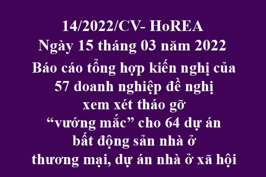 Công văn 14/2022/CV-HoREA, ngày 15 tháng 03 năm 2022 Báo cáo tổng hợp kiến nghị của 57 doanh nghiệp đề nghị xem xét tháo gỡ “vướng mắc” cho 64 dự án bất động sản nhà ở thương mại, dự án nhà ở xã hội