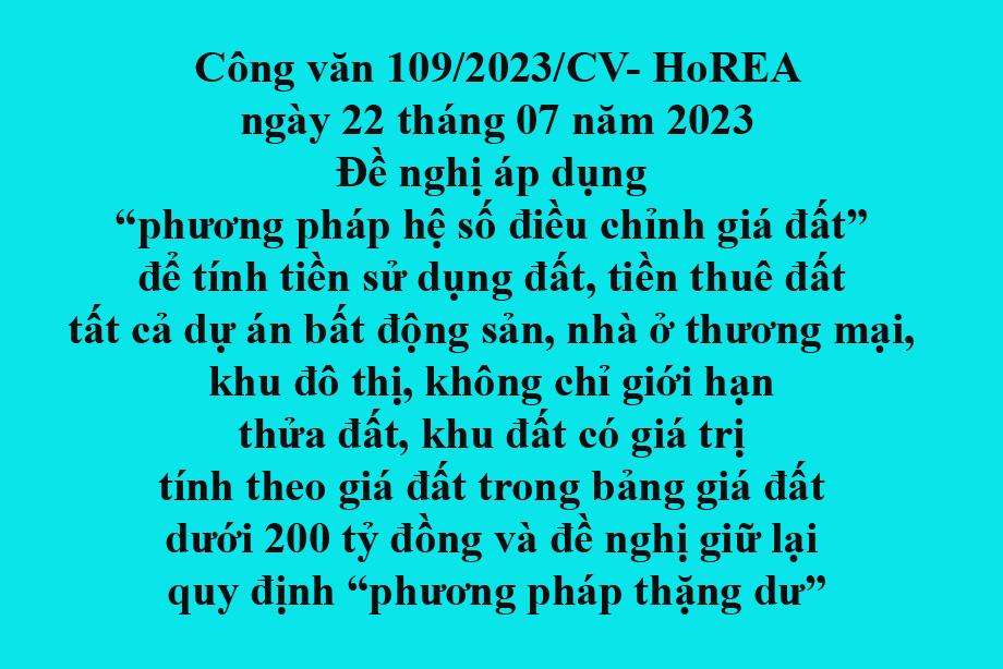 109/2023/CV- HoREA, ngày 22 tháng 07 năm 2023 Đề nghị áp dụng “phương pháp hệ số điều chỉnh giá đất” để tính tiền sử dụng đất, tiền thuê đất tất cả dự án bất động sản, nhà ở thương mại, khu đô thị, không chỉ giới hạn “thửa đất, khu đất có giá trị tín