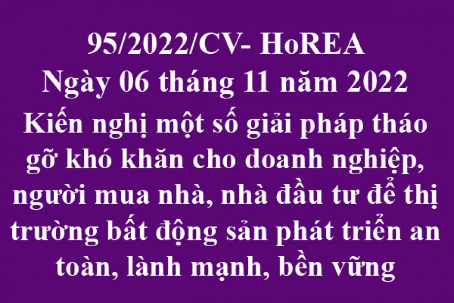 95/2022/CV- HoREA, ngày 06 tháng 11 năm 2022 Kiến nghị một số giải pháp tháo gỡ khó khăn cho doanh nghiệp, người mua nhà, nhà đầu tư để thị trường bất động sản phát triển an toàn, lành mạnh, bền vững