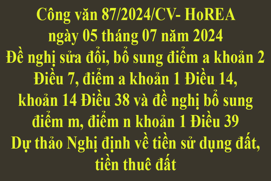 Văn bản số 87/2024/CV- HoREA ngày 05 tháng 07 năm 2024 Đề nghị sửa đổi, bổ sung điểm a khoản 2 Điều 7, điểm a khoản 1 Điều 14, khoản 14 Điều 38 và đề nghị bổ sung điểm m, điểm n khoản 1 Điều 39 Dự thảo Nghị định về tiền sử dụng đất, tiền thuê đất