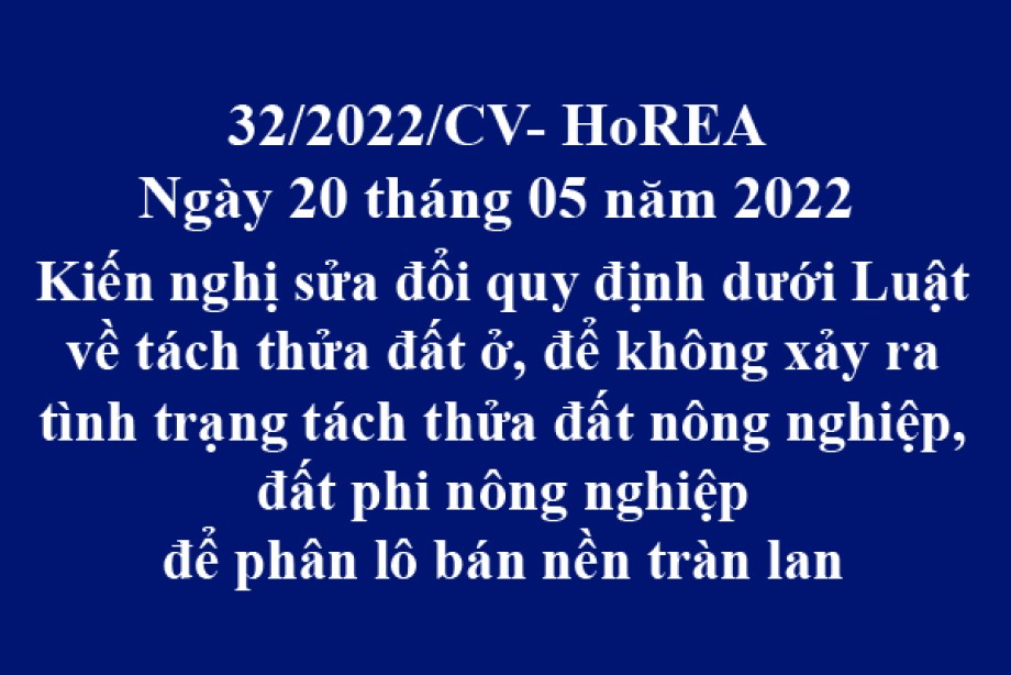 Công văn 32/2021/CV-HoREA, ngày 20 tháng 05 năm 2022 Kiến nghị sửa đổi quy định dưới Luật về tách thửa đất ở, để không xảy ra tình trạng tách thửa đất nông nghiệp, đất phi nông nghiệp để phân lô bán nền tràn lan