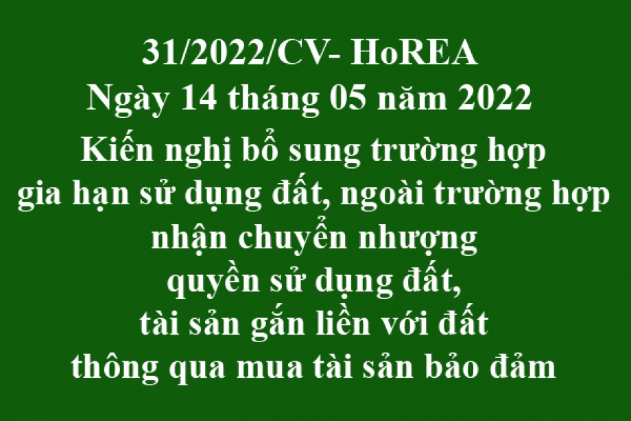 Công văn 31/2022/CV-HoREA, ngày 14 tháng 05 năm 2022 Kiến nghị bổ sung trường hợp gia hạn sử dụng đất, ngoài trường hợp nhận chuyển nhượng quyền sử dụng đất, tài sản gắn liền với đất thông qua mua tài sản bảo đảm