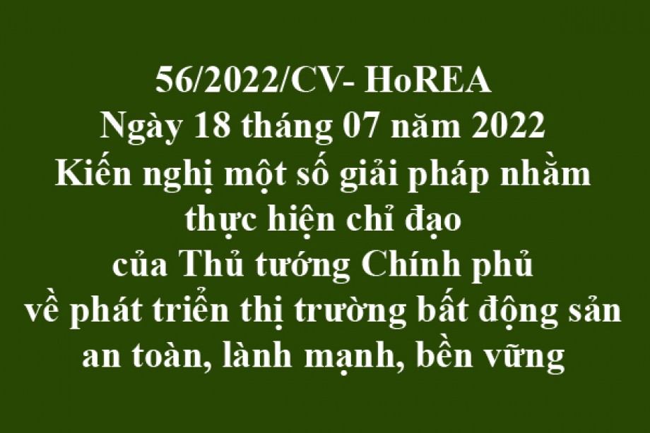 Công văn 56/2022/CV-HoREA, ngày 18 tháng 07 năm 2022Kiến nghị một số giải pháp nhằm thực hiện chỉ đạo của Thủ tướng Chính phủ về phát triển thị trường bất động sản an toàn, lành mạnh, bền vững