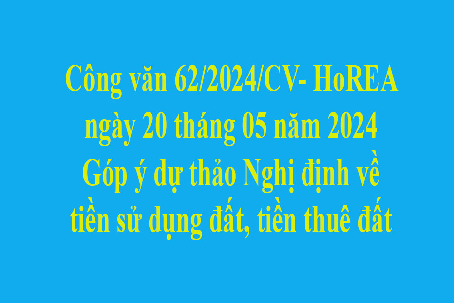 Văn bản số  62/2024/CV- HoREA ngày 20 tháng 05 năm 2024 Góp ý dự thảo Nghị định về tiền sử dụng đất, tiền thuê đất