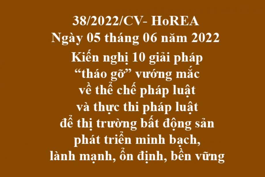 Công văn 38/2021/CV-HoREA, ngày 05 tháng 06 năm 2022 Kiến nghị 10 giải pháp “tháo gỡ” vướng mắc về thể chế pháp luật và thực thi pháp luật để thị trường bất động sản phát triển minh bạch, lành mạnh, ổn định, bền vững