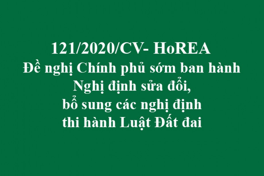 121/CV-HoREA, ngày 04 tháng 11 năm 2020 đề nghị Chính phủ sớm ban hành Nghị định sửa đổi, bổ sung các nghị định thi hành Luật Đất đai