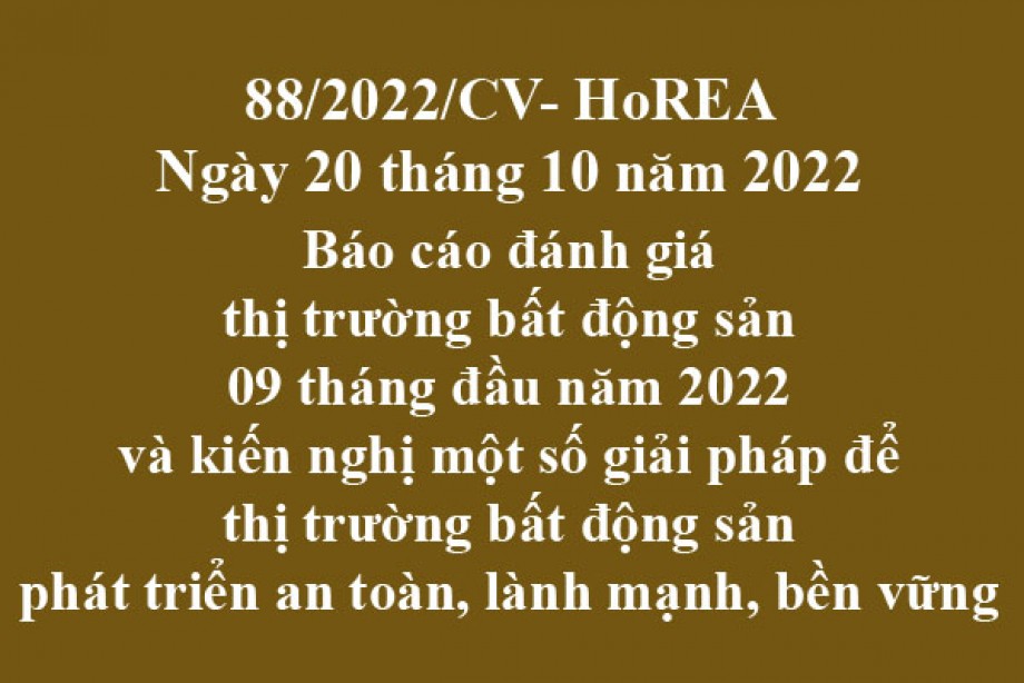 88/2022/CV- HoREA, ngày 20 tháng 10 năm 2022 Báo cáo đánh giáthị trường bất động sản 09 tháng đầu năm 2022 và kiến nghị một số giải pháp để thị trường bất động sản phát triển an toàn, lành mạnh, bền vững