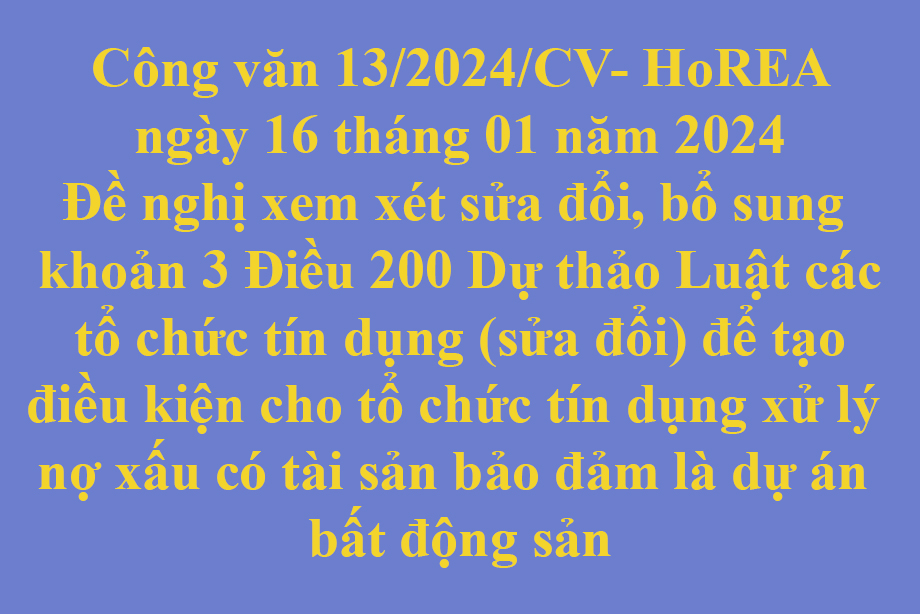 Văn bản 13/2024/CV- HoREA ngày 16 tháng 01 năm 2024 Đề nghị xem xét sửa đổi, bổ sung khoản 3 Điều 200 Dự thảo Luật các tổ chức tín dụng (sửa đổi) để tạo điều kiện cho tổ chức tín dụng xử lý nợ xấu có tài sản bảo đảm là dự án bất động sản