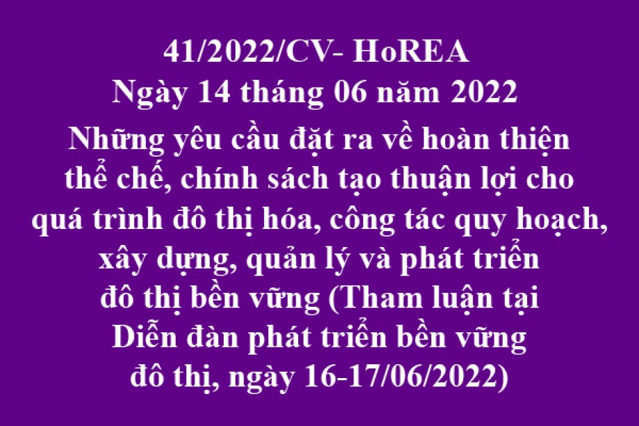 Công văn 41/2021/CV-HoREA, ngày 14 tháng 06 năm 2022 Những yêu cầu đặt ra về hoàn thiện thể chế, chính sách tạo thuận lợi cho quá trình đô thị hóa, công tác quy hoạch, xây dựng, quản lý và phát triển đô thị bền vững (Tham luận tại Diễn đàn phát triển