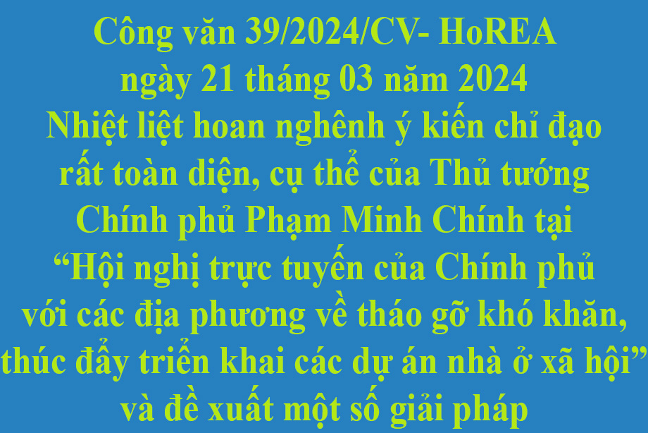 Văn bản 39/2024/CV- HoREA ngày 21 tháng 03 năm 2024 Nhiệt liệt hoan nghênh ý kiến chỉ đạo rất toàn diện, cụ thể của Thủ tướng Chính phủ Phạm Minh Chính tại “Hội nghị trực tuyến của Chính phủ với các địa phương về tháo gỡ khó khăn, thúc đẩy triển khai