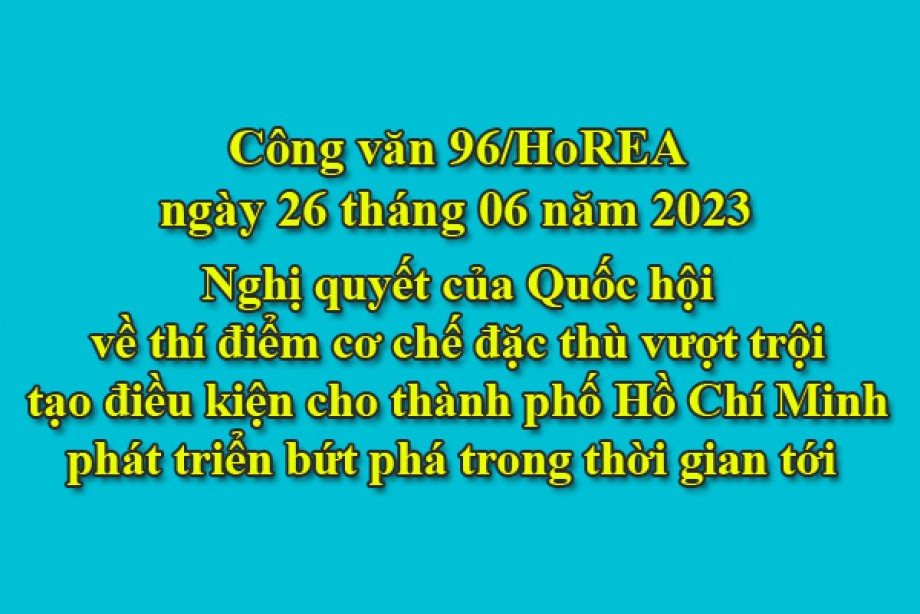 94/2023/CV- HoREA, ngày 26 tháng 06 năm 2023 Nghị quyết của Quốc hội về thí điểm cơ chế đặc thù vượt trội tạo điều kiện cho thành phố Hồ Chí Minh phát triển bứt phá trong thời gian tới 