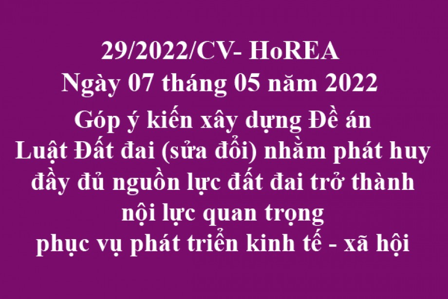 Công văn 29/2021/CV-HoREA, ngày 25 tháng 05 năm 2022 Góp ý kiến xây dựng Đề án Luật Đất đai (sửa đổi) nhằm phát huy đầy đủ nguồn lực đất đai trở thành nội lực quan trọng phục vụ phát triển kinh tế - xã hội