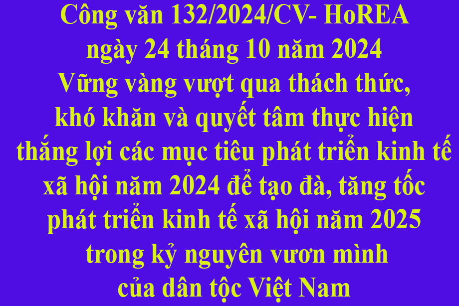Văn bản số 132/2024/CV- HoREA ngày 24 tháng 10 năm 2024 Vững vàng vượt qua thách thức, khó khăn và quyết tâm thực hiện thắng lợi các mục tiêu phát triển kinh tế xã hội năm 2024 để tạo đà, tăng tốc phát triển kinh tế xã hội năm 2025 trong kỷ nguyên vư