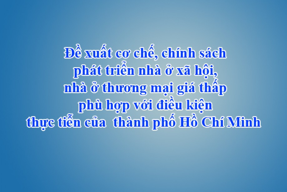 Đề xuất cơ chế, chính sách phát triển nhà ở xã hội, nhà ở thương mại giá thấp phù hợp với điều kiện thực tiễn của  thành phố Hồ Chí Minh 