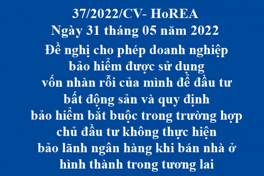 Công văn 37/2022/CV-HoREA, ngày 31 tháng 05 năm 2022 Đề nghị cho phép doanh nghiệp bảo hiểm được sử dụng vốn nhàn rỗi của mình để đầu tư bất động sản và quy định bảo hiểm bắt buộc trong trường hợp chủ đầu tư không thực hiện bảo lãnh ngân hàng khi bán