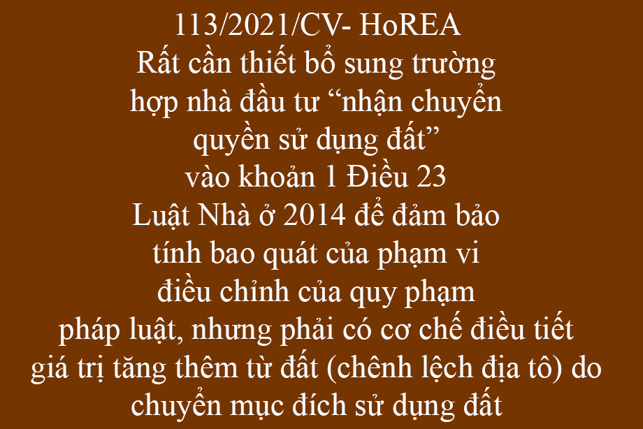Công văn 113/2021/CV- HoREA, ngày 11 tháng 12 năm 2021 Rất cần thiết bổ sung trường hợp nhà đầu tư “nhận chuyển quyền sử dụng đất” vào khoản 1 Điều 23 Luật Nhà ở 2014 để đảm bảo tính bao quát của phạm vi điều chỉnh của quy phạm pháp luật, nhưng phải 