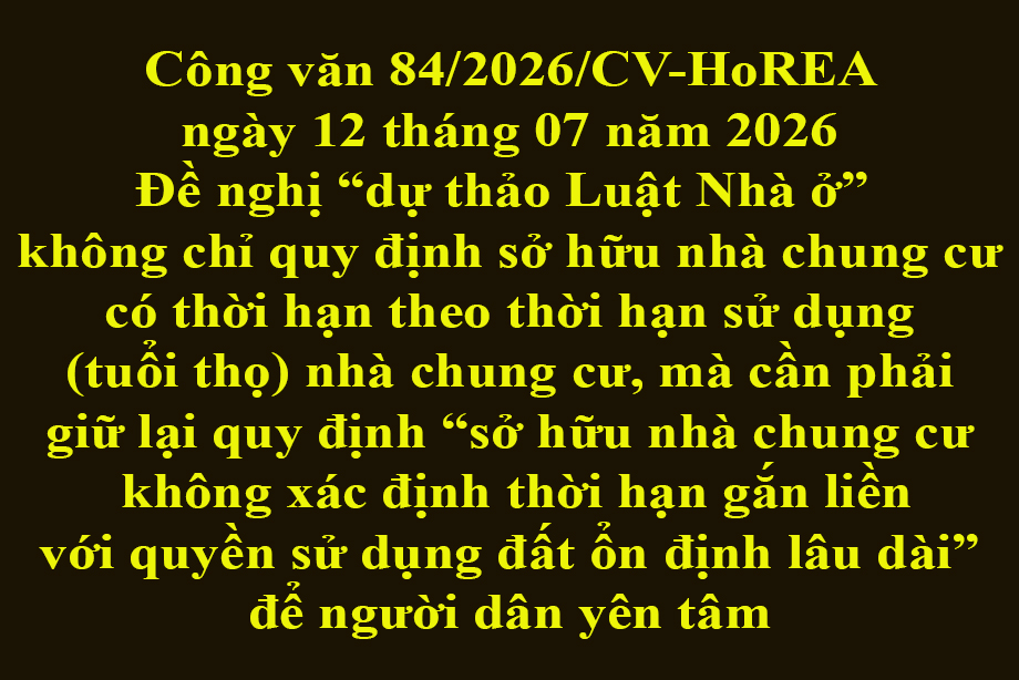 Công văn 84/2026/CV-HoREA ngày 12 tháng 07 năm 2026 Đề nghị dự thảo Luật Nhà ở không chỉ quy định sở hữu nhà chung cư có thời hạn theo thời hạn sử dụng nhà chung cư, mà cần phải giữ lại quy định sở hữu nhà chung cư không xác định thời hạn gắn liền vớ