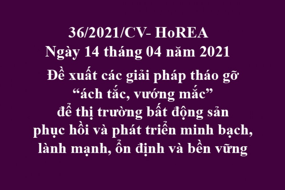Công văn 36/2021/CV-HoREA, ngày 14 tháng 04 năm 2021 Đề xuất các giải pháp tháo gỡ “ách tắc, vướng mắc” để thị trường bất động sản phục hồi và phát triển minh bạch, lành mạnh, ổn định và bền vững
