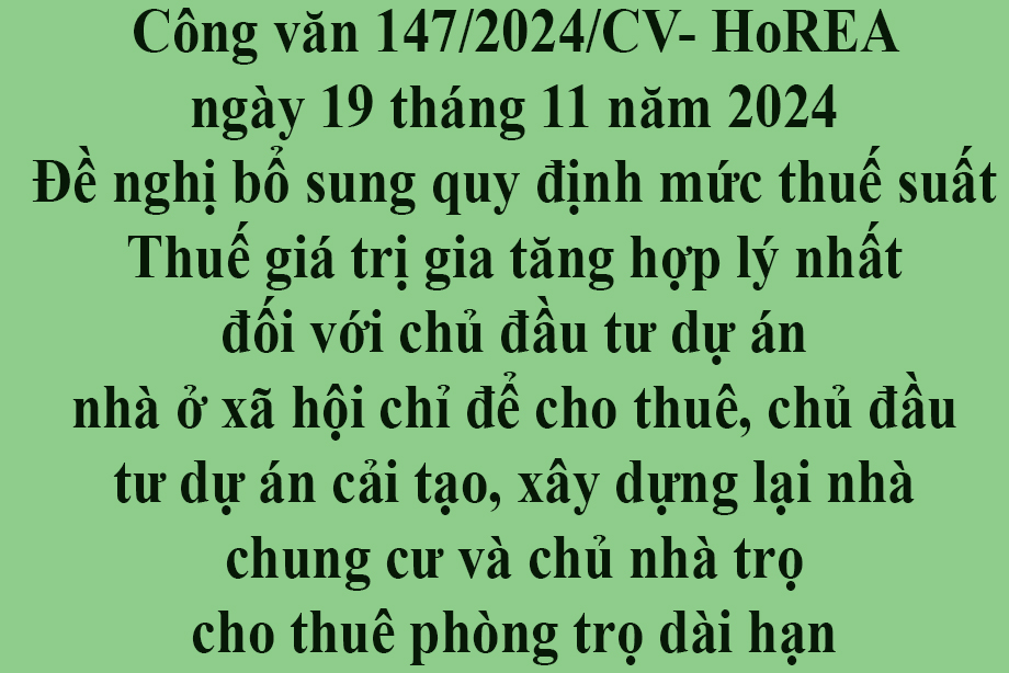 Văn bản số 147/2024/CV- HoREA ngày 19 tháng 11 năm 2024 v Đề nghị bổ sung quy định mức thuế suất Thuế thu nhập doanh nghiệp hợp lý nhất đối với chủ đầu tư dự án nhà ở xã hội chỉ để cho thuê, chủ đầu tư dự án cải tạo, xây dựng lại nhà chung cư và bổ s