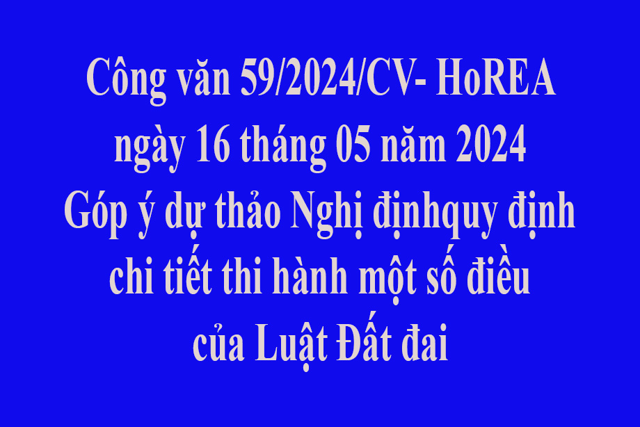 Văn bản số  59/2024/CV- HoREA ngày 16 tháng 05 năm 2024 Góp ý dự thảo Nghị định quy định chi tiết thi hành một số điều của Luật Đất đai