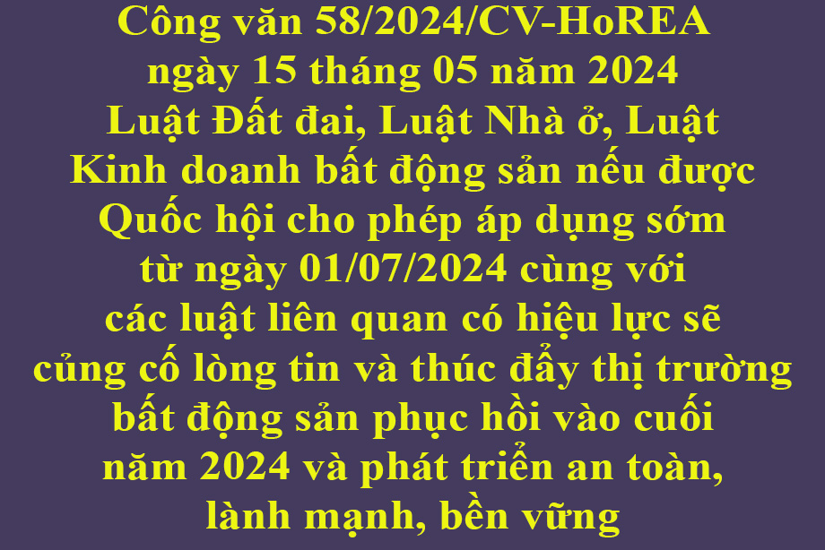 Văn bản số  58/2024/CV- HoREA ngày 15 tháng 05 năm 2024 Luật Đất đai, Luật Nhà ở, Luật Kinh doanh bất động sản nếu được Quốc hội cho phép áp dụng sớm từ ngày 01/07/2024 cùng với các luật liên quan có hiệu lực sẽ củng cố lòng tin và thúc đẩy thị trườn