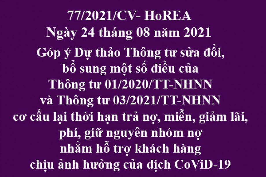 Công văn 77/2021/CV- HoREA, ngày 24 tháng 08 năm 2021 Góp ý Dự thảo Thông tư sửa đổi, bổ sung một số điều của Thông tư 01/2020/TT-NHNN và Thông tư 03/2021/TT-NHNN cơ cấu lại thời hạn trả nợ, miễn, giảm lãi, phí, giữ nguyên nhóm nợ nhằm hỗ trợ khách h