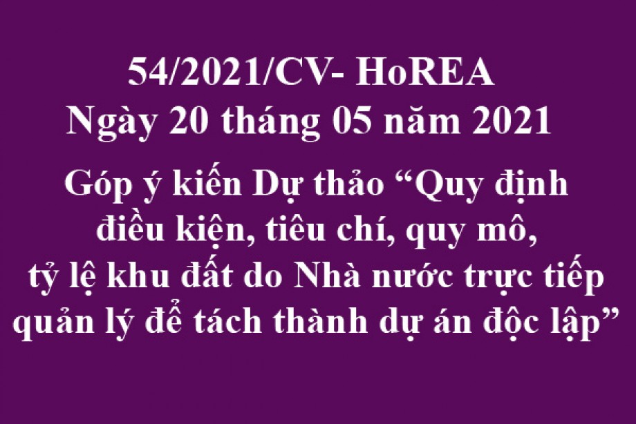 Công văn 54/2021/CV-HoREA, ngày 26 tháng 05 năm 2021 Góp ý kiến Dự thảo “Quy định điều kiện, tiêu chí, quy mô, tỷ lệ khu đất do Nhà nước trực tiếp quản lý để tách thành dự án độc lập