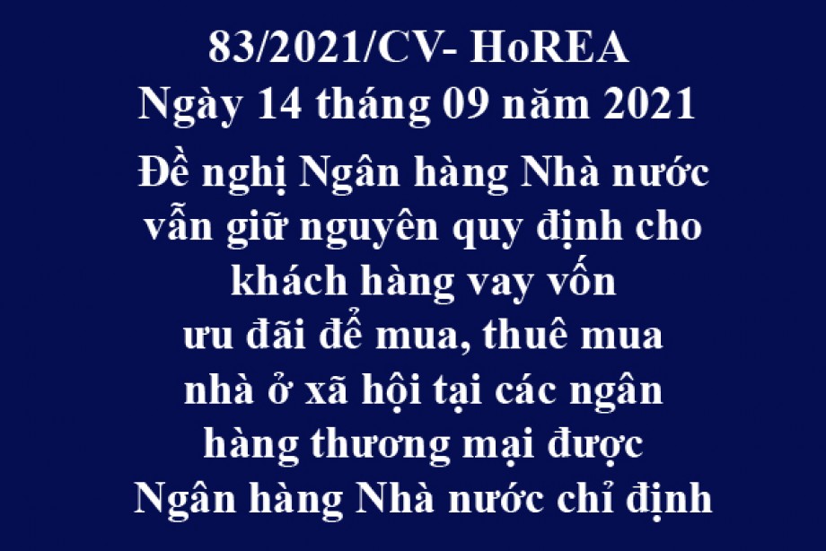 Công văn 83/2021/CV- HoREA, ngày 14 tháng 09 năm 2021 Đề nghị Ngân hàng Nhà nước vẫn giữ nguyên quy định cho khách hàng vay vốn ưu đãi để mua, thuê mua nhà ở xã hội tại các ngân hàng thương mại được Ngân hàng Nhà nước chỉ định