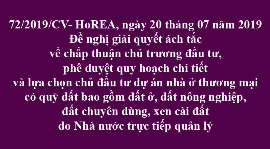 72/2019/CV- HoREA, ngày 20/07/2019 đề nghị giải quyết ách tắc về chấp thuận chủ trương đầu tư, phê duyệt quy hoạch chi tiết và lựa chọn chủ đầu tư dự án nhà ở thương mại có quỹ đất bao gồm đất ở, đất nông nghiệp, đất chuyên dùng, xen cài đất do Nhà n