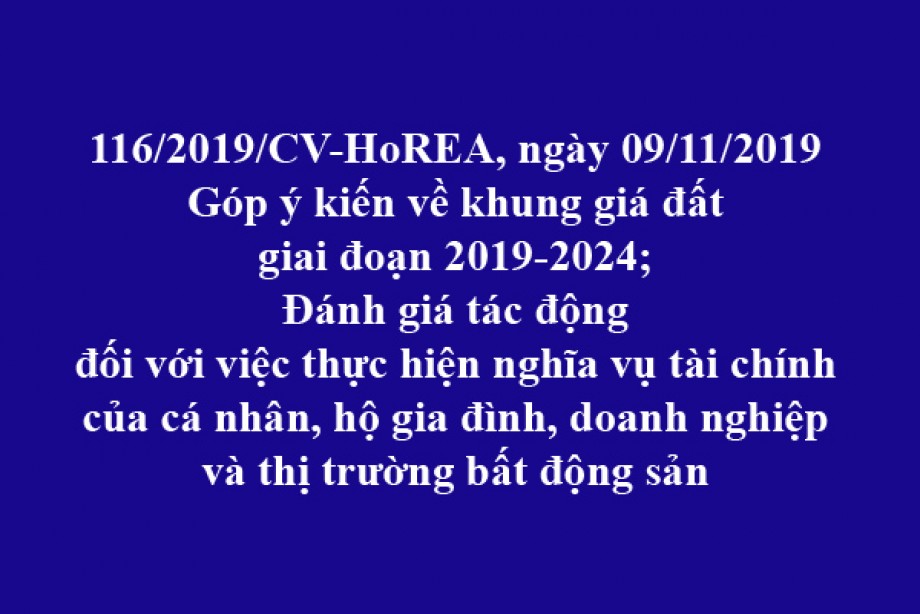 Công văn 116/2019/CV- HoREA, ngày 09 tháng 11 năm 2019, góp ý kiến về khung giá đất giai đoạn 2019-2024; Đánh giá tác động đối với việc thực hiện nghĩa vụ tài chính của cá nhân, hộ gia đình, doanh nghiệp và thị trường bất động sản