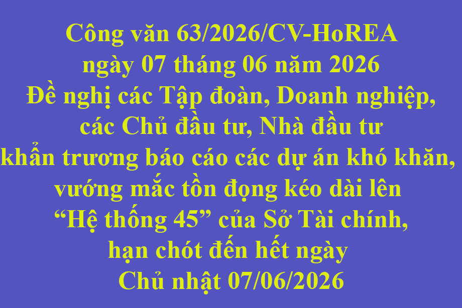 Công văn 63/2026/CV-HoREA ngày 03 tháng 06 năm 2026 Đề nghị các Tập đoàn, Doanh nghiệp, các Chủ đầu tư, Nhà đầu tư khẩn trương báo cáo các dự án khó khăn, vướng mắc tồn động kéo dài lên Hộ thống 45 của Sở Tài chính, hạn chót đến ngày Chủ nhất 07/06/2
