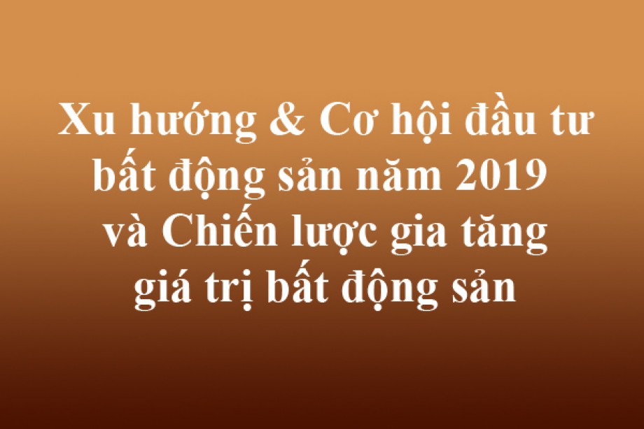 Xu hướng & Cơ hội đầu tư bất động sản năm 2019  và Chiến lược gia tăng giá trị bất động sản