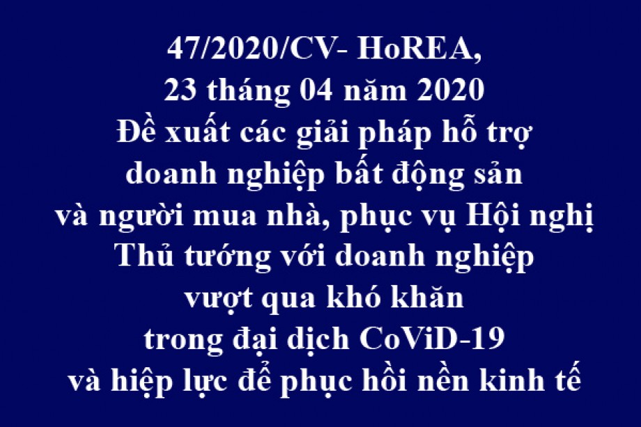 47/2020/CV- HoREA, ngày 23/04/2020 đề xuất các giải pháp hỗ trợ doanh nghiệp bất động sản và người mua nhà, phục vụ Hội nghị Thủ tướng với doanh nghiệp vượt qua khó khăn trong đại dịch CoViD-19 và hiệp lực để phục hồi nền kinh tế