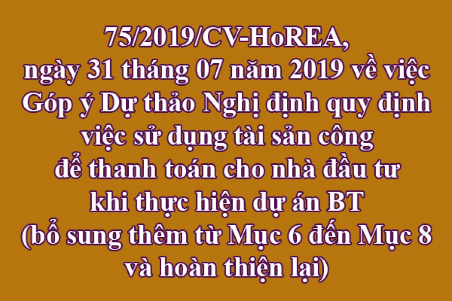 75/2019/CV-HoREA, ngày 31 tháng 07 năm 2019 về việc Góp ý Dự thảo Nghị định quy định việc sử dụng tài sản công để thanh toán cho nhà đầu tư khi thực hiện dự án BT (bổ sung thêm từ Mục 6 đến Mục 8 và hoàn thiện lại)