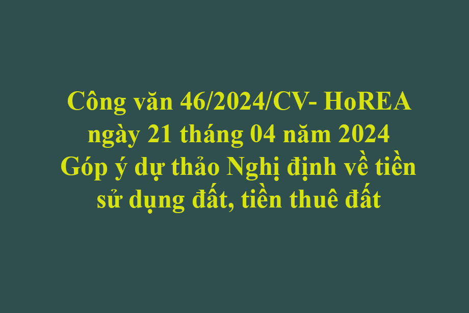 Văn bản số 46/2024/CV- HoREA ngày 21 tháng 04 năm 2024 Góp ý dự thảo Nghị định về tiền sử dụng đất, tiền thuê đất