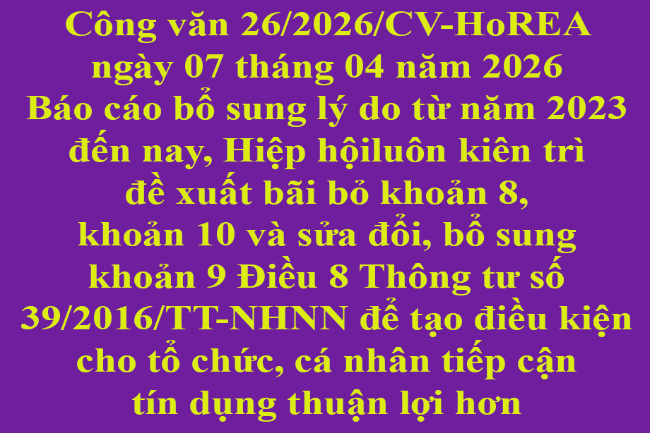 Văn bản số 26/2026/CV-HoREA ngày 07 tháng 04 năm 2026 Báo cáo bổ sung lý do từ năm 2023 đến nay, Hiệp hội luôn kiên trì đề xuất bãi bỏ khoản 8, khoản 10 và sửa đổi, bổ sung khoản 9 Điều 8 Thông tư số 39/2016/TT-NHNN để tạo điều kiện cho tổ chức, cá n