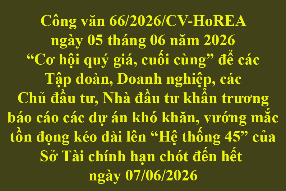 Công văn 66/2026/CV-HoREA ngày 05 tháng 06 năm 2026 Cơ hội quý giá, cuối cùng để các Tập đoàn, Doanh nghiệp, các Chủ đầu tư, Nhà đầu tư khẩn trương báo cáo các dự án khó khăn, vướng mắc tồn đọng kéo dài lên Hệ thống 45 của Sở Tài chính hạn chót đến h